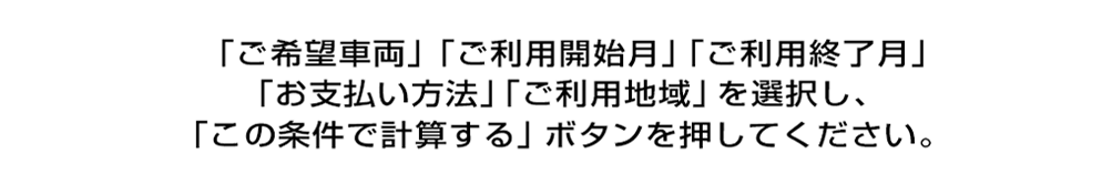 「ご希望車両」「ご利用開始月」「ご利用終了月」「お支払方法」「ご利用地域」を選択し、「この条件で計算する」ボタンを押してください。